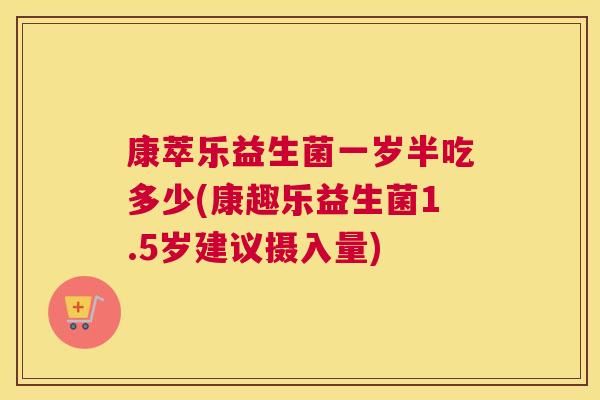 康萃乐益生菌一岁半吃多少(康趣乐益生菌1.5岁建议摄入量)