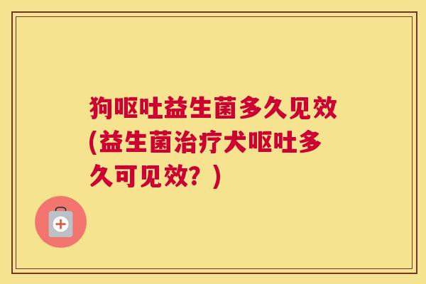 狗呕吐益生菌多久见效(益生菌治疗犬呕吐多久可见效？)