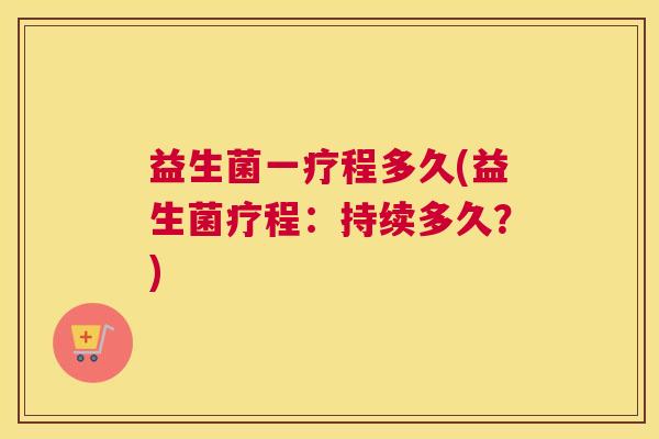 益生菌一疗程多久(益生菌疗程：持续多久？)