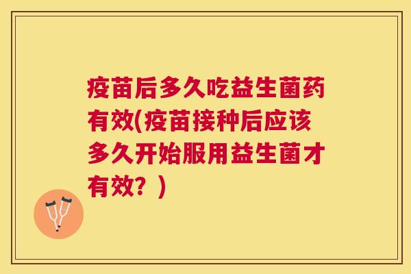 疫苗后多久吃益生菌药有效(疫苗接种后应该多久开始服用益生菌才有效？)