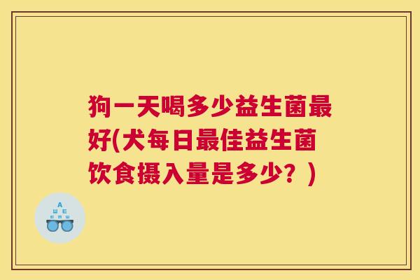 狗一天喝多少益生菌最好(犬每日最佳益生菌饮食摄入量是多少？)