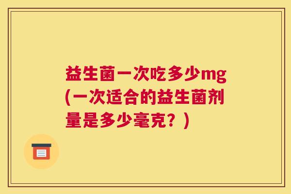 益生菌一次吃多少mg(一次适合的益生菌剂量是多少毫克？)