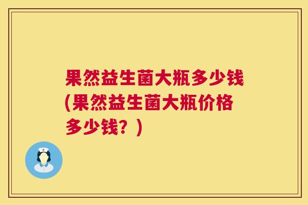果然益生菌大瓶多少钱(果然益生菌大瓶价格多少钱？)