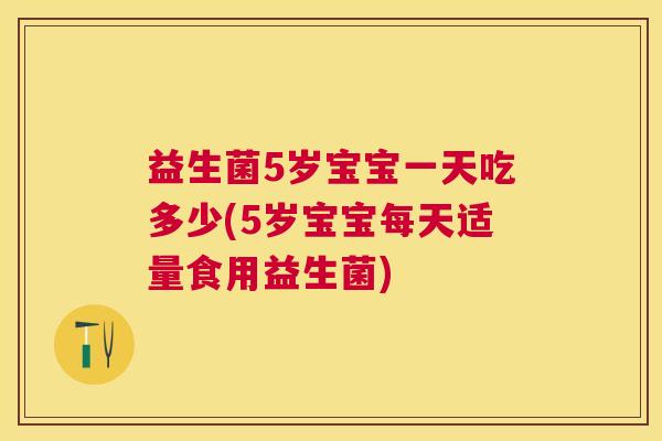 益生菌5岁宝宝一天吃多少(5岁宝宝每天适量食用益生菌)