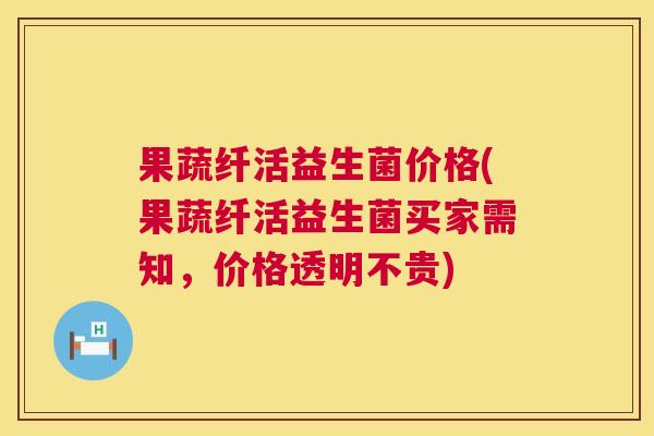 果蔬纤活益生菌价格(果蔬纤活益生菌买家需知，价格透明不贵)