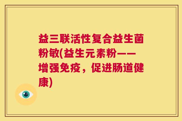 益三联活性复合益生菌粉敏(益生元素粉——增强免疫，促进肠道健康)
