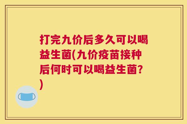 打完九价后多久可以喝益生菌(九价疫苗接种后何时可以喝益生菌？)
