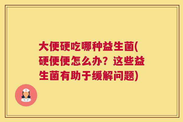 大便硬吃哪种益生菌(硬便便怎么办？这些益生菌有助于缓解问题)