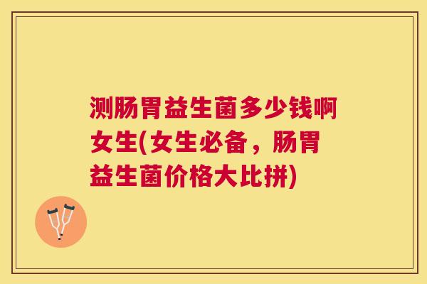 测肠胃益生菌多少钱啊女生(女生必备，肠胃益生菌价格大比拼)