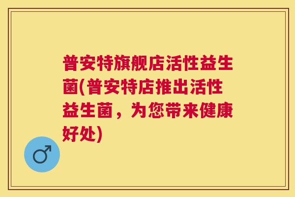 普安特旗舰店活性益生菌(普安特店推出活性益生菌，为您带来健康好处)