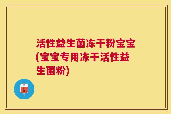 活性益生菌冻干粉宝宝(宝宝专用冻干活性益生菌粉)