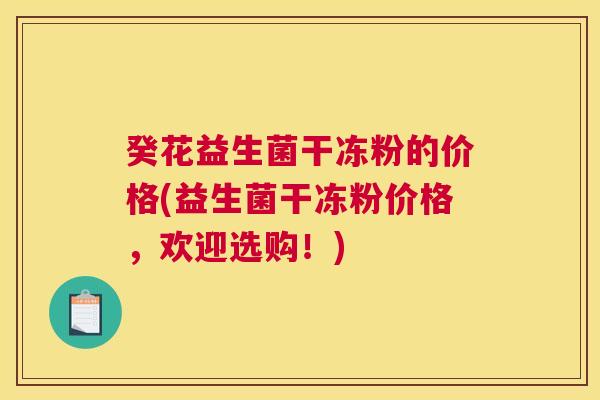 癸花益生菌干冻粉的价格(益生菌干冻粉价格，欢迎选购！)