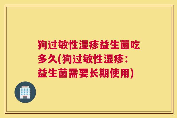 狗过敏性湿疹益生菌吃多久(狗过敏性湿疹：益生菌需要长期使用)