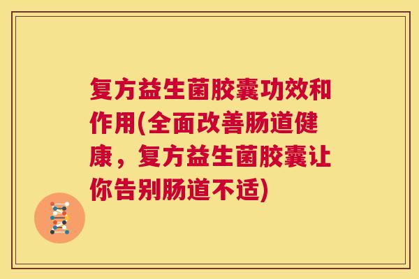 复方益生菌胶囊功效和作用(全面改善肠道健康，复方益生菌胶囊让你告别肠道不适)
