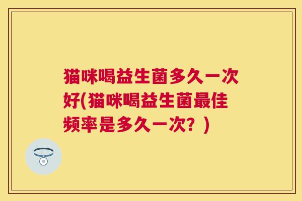猫咪喝益生菌多久一次好(猫咪喝益生菌最佳频率是多久一次？)