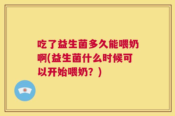吃了益生菌多久能喂奶啊(益生菌什么时候可以开始喂奶？)