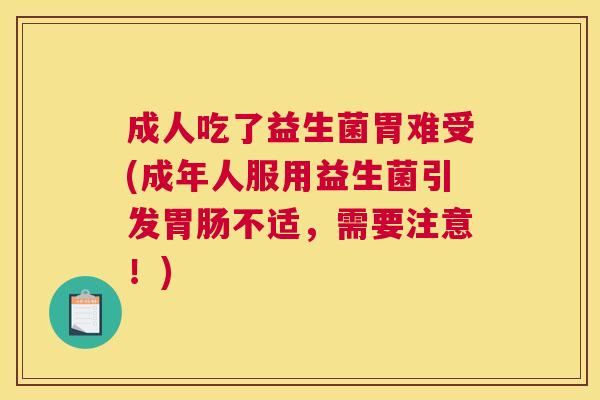 成人吃了益生菌胃难受(成年人服用益生菌引发胃肠不适，需要注意！)