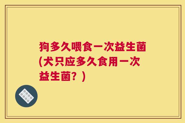 狗多久喂食一次益生菌(犬只应多久食用一次益生菌？)