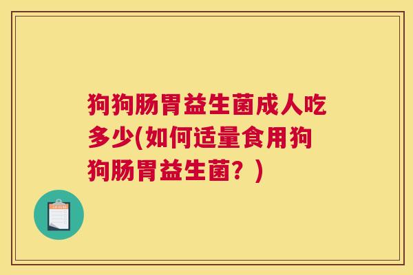狗狗肠胃益生菌成人吃多少(如何适量食用狗狗肠胃益生菌？)