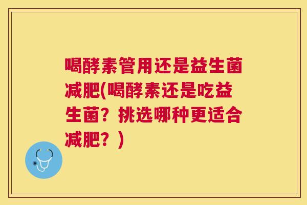 喝酵素管用还是益生菌减肥(喝酵素还是吃益生菌？挑选哪种更适合减肥？)