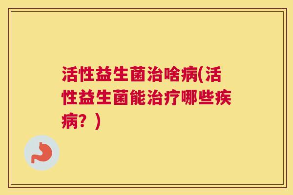 活性益生菌治啥病(活性益生菌能治疗哪些疾病？)
