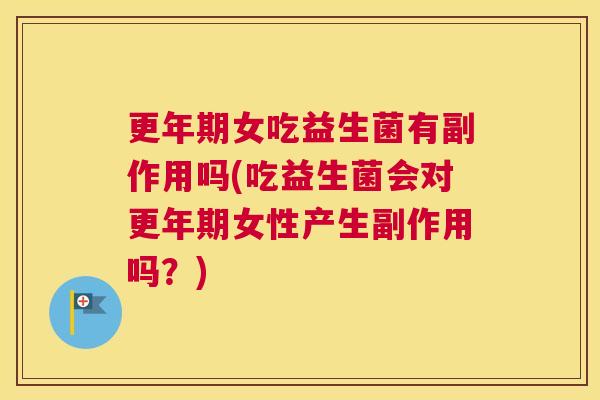 更年期女吃益生菌有副作用吗(吃益生菌会对更年期女性产生副作用吗？)