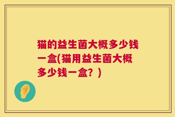 猫的益生菌大概多少钱一盒(猫用益生菌大概多少钱一盒？)