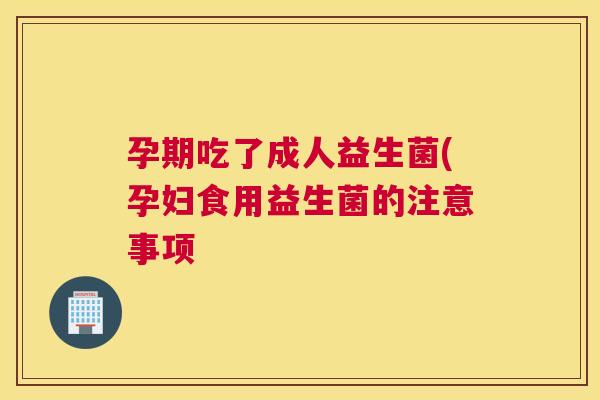 孕期吃了成人益生菌(孕妇食用益生菌的注意事项