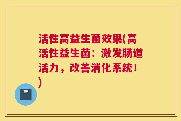 活性高益生菌效果(高活性益生菌：激发肠道活力，改善消化系统！)