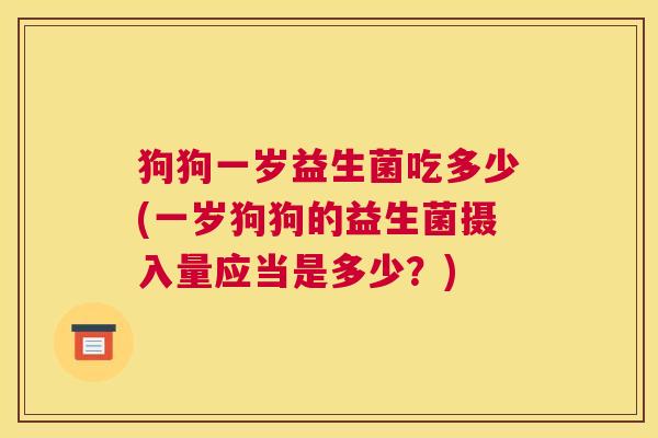 狗狗一岁益生菌吃多少(一岁狗狗的益生菌摄入量应当是多少？)