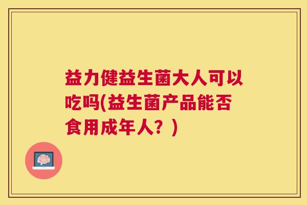 益力健益生菌大人可以吃吗(益生菌产品能否食用成年人？)