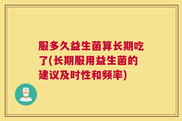服多久益生菌算长期吃了(长期服用益生菌的建议及时性和频率)