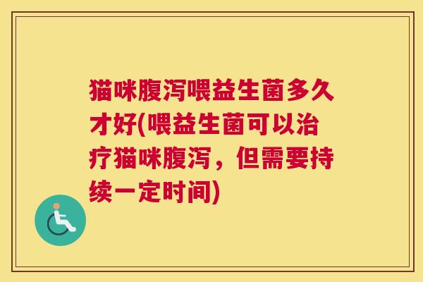 猫咪腹泻喂益生菌多久才好(喂益生菌可以治疗猫咪腹泻，但需要持续一定时间)