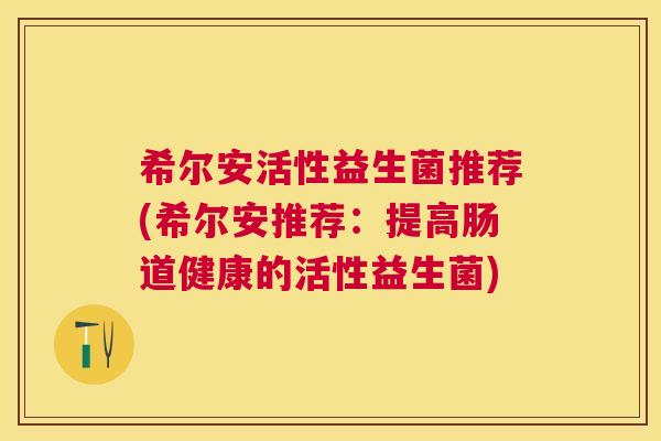 希尔安活性益生菌推荐(希尔安推荐：提高肠道健康的活性益生菌)