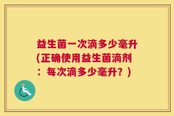 益生菌一次滴多少毫升(正确使用益生菌滴剂：每次滴多少毫升？)