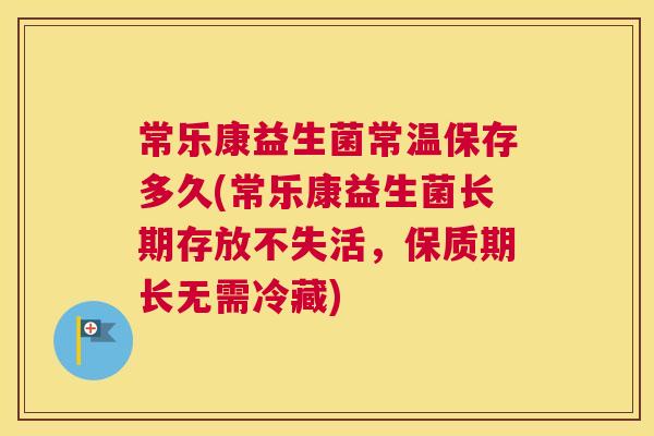 常乐康益生菌常温保存多久(常乐康益生菌长期存放不失活，保质期长无需冷藏)