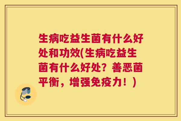 生病吃益生菌有什么好处和功效(生病吃益生菌有什么好处？善恶菌平衡，增强免疫力！)