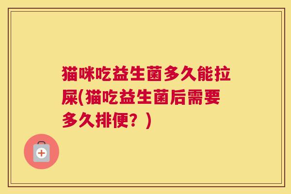 猫咪吃益生菌多久能拉屎(猫吃益生菌后需要多久排便？)