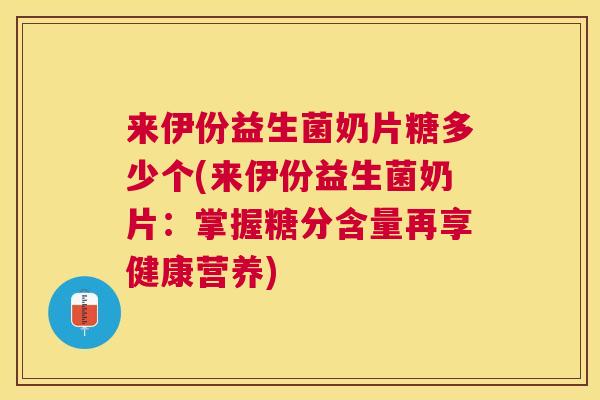 来伊份益生菌奶片糖多少个(来伊份益生菌奶片：掌握糖分含量再享健康营养)