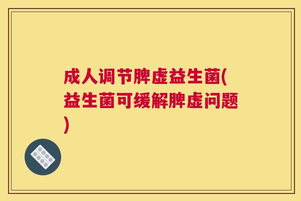 成人调节脾虚益生菌(益生菌可缓解脾虚问题)