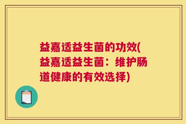 益嘉适益生菌的功效(益嘉适益生菌：维护肠道健康的有效选择)
