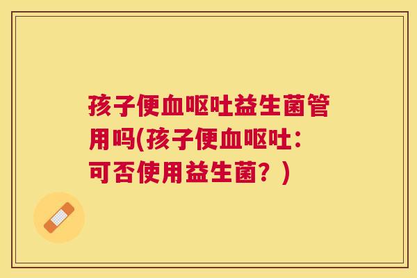 孩子便血呕吐益生菌管用吗(孩子便血呕吐：可否使用益生菌？)