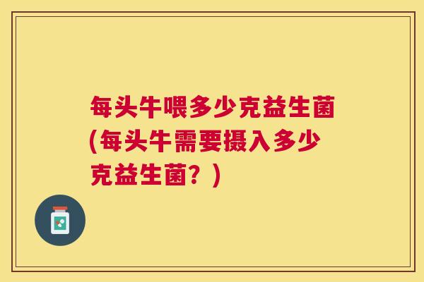 每头牛喂多少克益生菌(每头牛需要摄入多少克益生菌？)