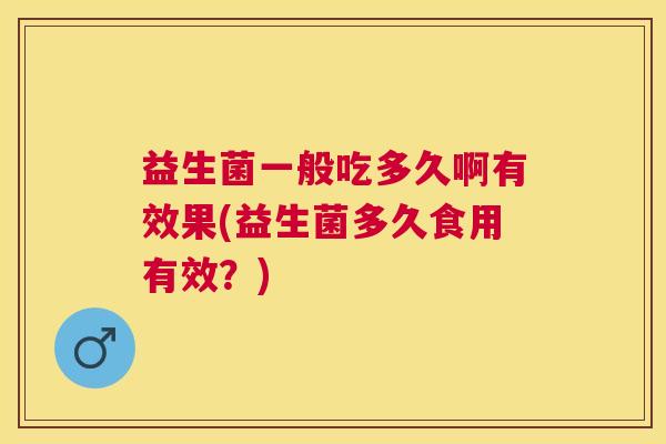 益生菌一般吃多久啊有效果(益生菌多久食用有效？)