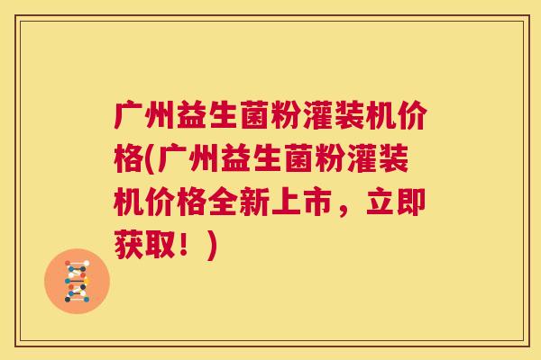 广州益生菌粉灌装机价格(广州益生菌粉灌装机价格全新上市，立即获取！)