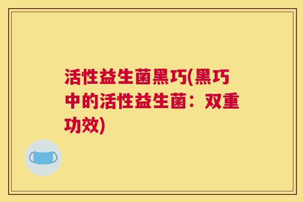 活性益生菌黑巧(黑巧中的活性益生菌：双重功效)