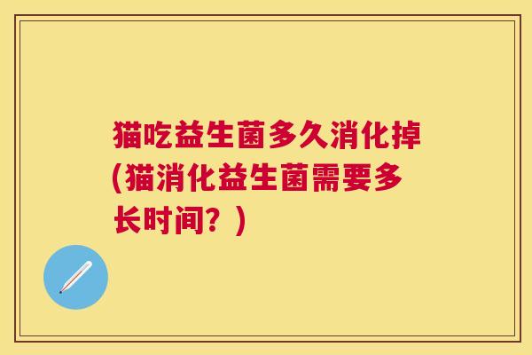 猫吃益生菌多久消化掉(猫消化益生菌需要多长时间？)