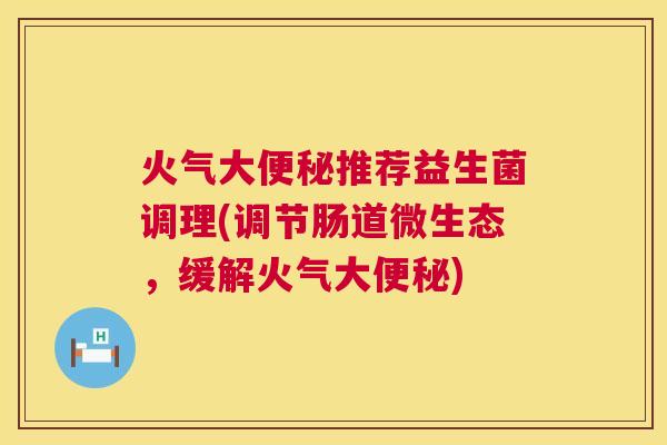 火气大便秘推荐益生菌调理(调节肠道微生态，缓解火气大便秘)