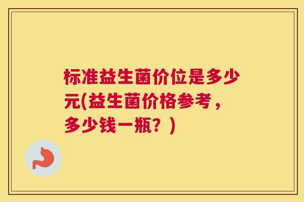 标准益生菌价位是多少元(益生菌价格参考，多少钱一瓶？)