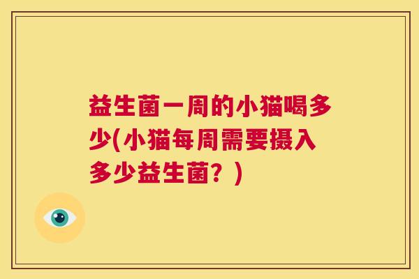 益生菌一周的小猫喝多少(小猫每周需要摄入多少益生菌？)